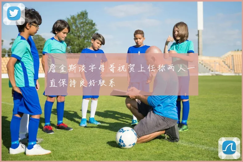 詹金斯谈字母哥祝贺上任称两人一直保持良好联系