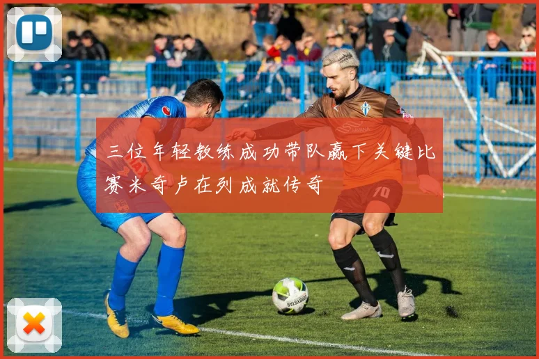 三位年轻教练成功带队赢下关键比赛米奇卢在列成就传奇