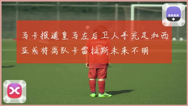 马卡报道皇马左后卫人手充足加西亚或将离队卡雷拉斯未来不明