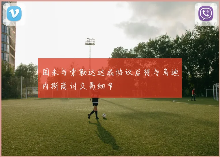 国米与索勒达达成协议后将与乌迪内斯商讨交易细节