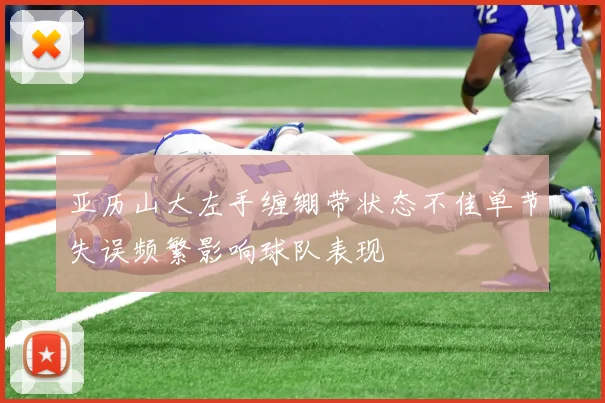 亚历山大左手缠绷带状态不佳单节失误频繁影响球队表现