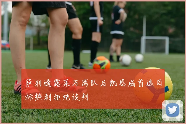 萨利透露莱万离队后凯恩成首选目标热刺拒绝谈判
