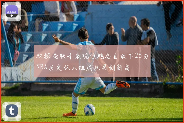 双探花联手表现惊艳各自砍下25分NBA历史双人组成就再创新高
