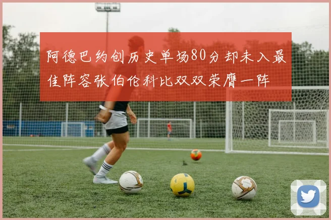 阿德巴约创历史单场80分却未入最佳阵容张伯伦科比双双荣膺一阵