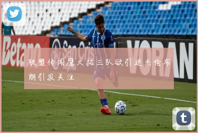 联盟传闻鹰火拓三队欲引进杰伦布朗引发关注
