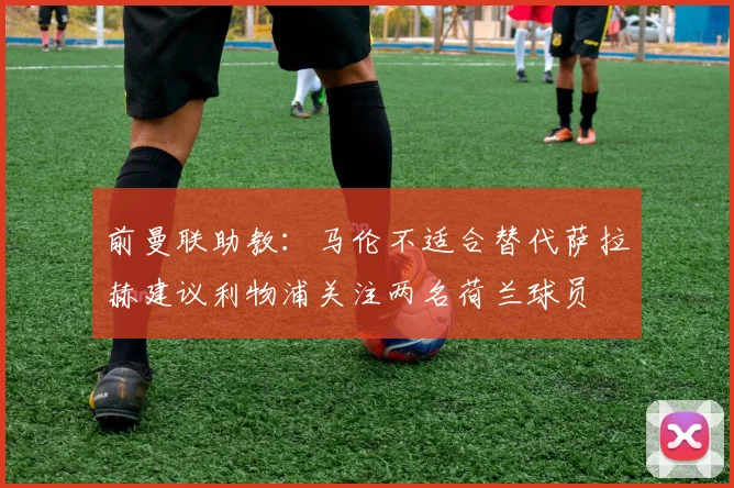 前曼联助教：马伦不适合替代萨拉赫建议利物浦关注两名荷兰球员