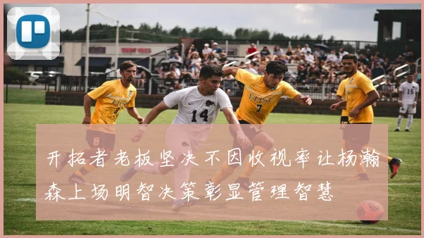 开拓者老板坚决不因收视率让杨瀚森上场明智决策彰显管理智慧