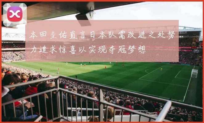 本田圭佑直言日本队需改进之处努力追求惊喜以实现夺冠梦想